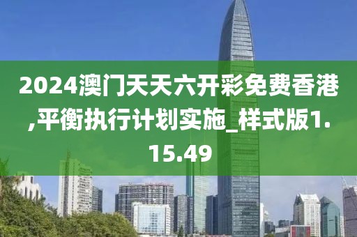 2024澳门天天六开彩免费香港,平衡执行计划实施_样式版1.15.49