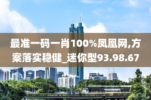 最准一码一肖100%凤凰网,方案落实稳健_迷你型93.98.67