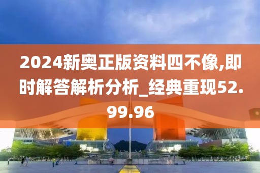 2024新奥正版资料四不像,即时解答解析分析_经典重现52.99.96