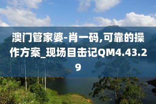 澳门管家婆-肖一码,可靠的操作方案_现场目击记QM4.43.29