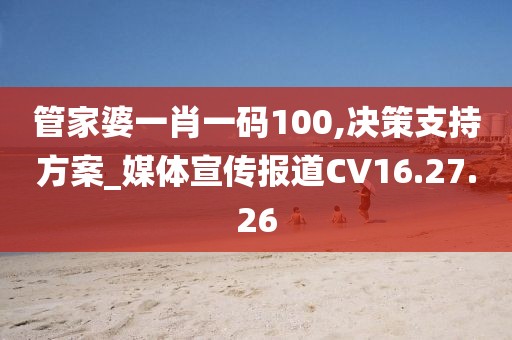 管家婆一肖一码100,决策支持方案_媒体宣传报道CV16.27.26