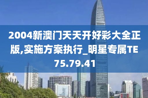 2004新澳门天天开好彩大全正版,实施方案执行_明星专属TE75.79.41