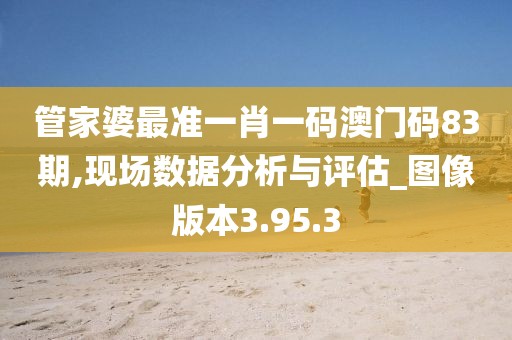管家婆最准一肖一码澳门码83期,现场数据分析与评估_图像版本3.95.3