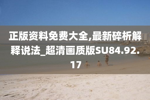 正版资料免费大全,最新碎析解释说法_超清画质版SU84.92.17