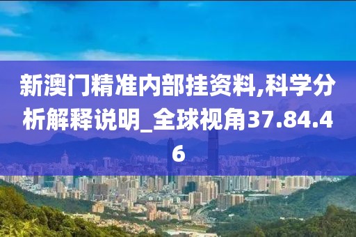 新澳门精准内部挂资料,科学分析解释说明_全球视角37.84.46