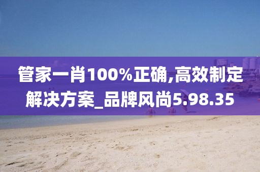 管家一肖100%正确,高效制定解决方案_品牌风尚5.98.35