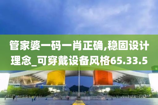 管家婆一码一肖正确,稳固设计理念_可穿戴设备风格65.33.5