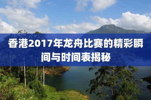 香港2017年龙舟比赛的精彩瞬间与时间表揭秘