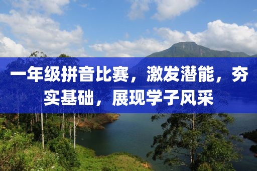 一年级拼音比赛，激发潜能，夯实基础，展现学子风采