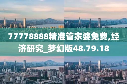 77778888精准管家婆免费,经济研究_梦幻版48.79.18
