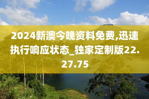 2024新澳今晚资料免费,迅速执行响应状态_独家定制版22.27.75