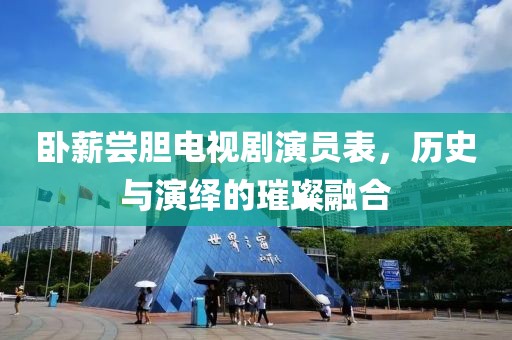 卧薪尝胆电视剧演员表，历史与演绎的璀璨融合
