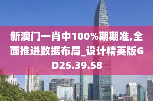 新澳门一肖中100%期期准,全面推进数据布局_设计精英版GD25.39.58