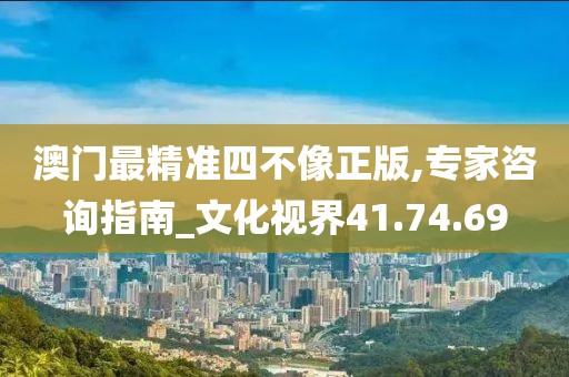 澳门最精准四不像正版,专家咨询指南_文化视界41.74.69