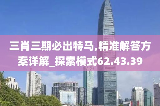 三肖三期必出特马,精准解答方案详解_探索模式62.43.39