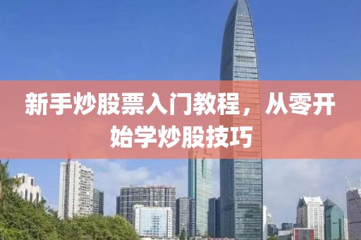 新手炒股票入门教程，从零开始学炒股技巧