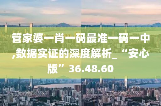 管家婆一肖一码最准一码一中,数据实证的深度解析_“安心版”36.48.60