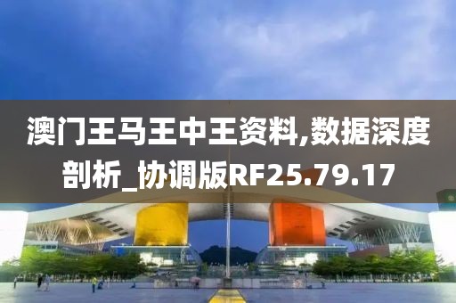 澳门王马王中王资料,数据深度剖析_协调版RF25.79.17