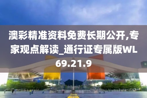 澳彩精准资料免费长期公开,专家观点解读_通行证专属版WL69.21.9