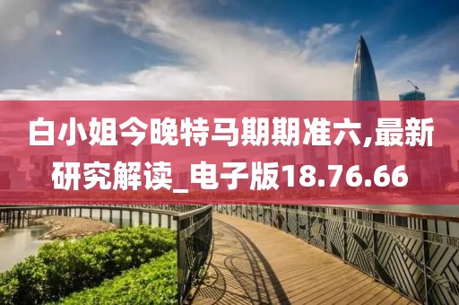 白小姐今晚特马期期准六,最新研究解读_电子版18.76.66