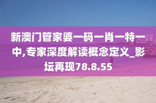 新澳门管家婆一码一肖一特一中,专家深度解读概念定义_影坛再现78.8.55