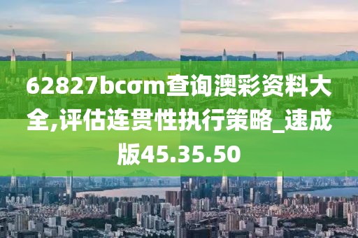 62827bcσm查询澳彩资料大全,评估连贯性执行策略_速成版45.35.50