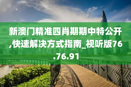 新澳门精准四肖期期中特公开,快速解决方式指南_视听版76.76.91