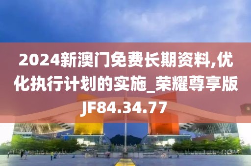2024新澳门免费长期资料,优化执行计划的实施_荣耀尊享版JF84.34.77