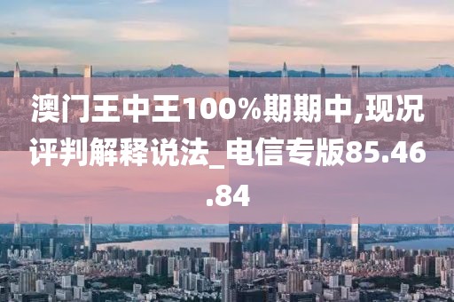 澳门王中王100%期期中,现况评判解释说法_电信专版85.46.84