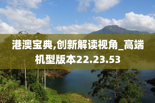 港澳宝典,创新解读视角_高端机型版本22.23.53