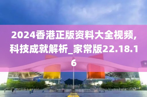 2024香港正版资料大全视频,科技成就解析_家常版22.18.16