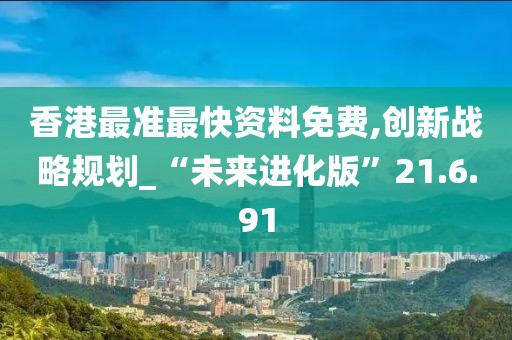 香港最准最快资料免费,创新战略规划_“未来进化版”21.6.91