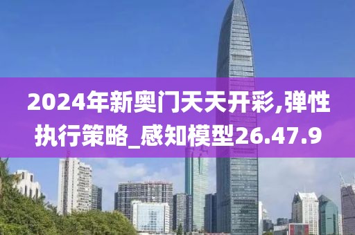 2024年新奥门天天开彩,弹性执行策略_感知模型26.47.9