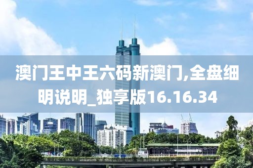 澳门王中王六码新澳门,全盘细明说明_独享版16.16.34