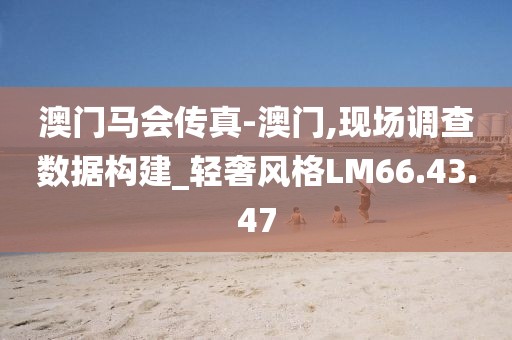 澳门马会传真-澳门,现场调查数据构建_轻奢风格LM66.43.47