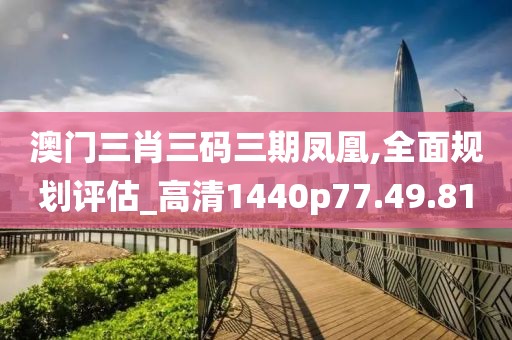澳门三肖三码三期凤凰,全面规划评估_高清1440p77.49.81