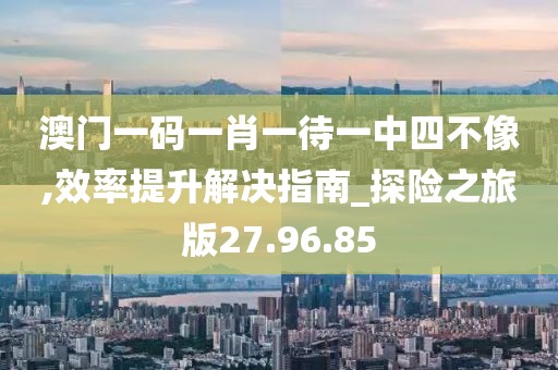 澳门一码一肖一待一中四不像,效率提升解决指南_探险之旅版27.96.85