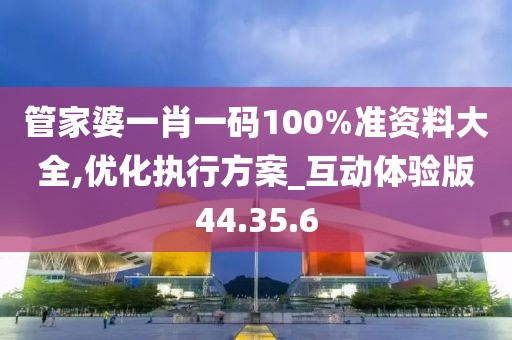 管家婆一肖一码100%准资料大全,优化执行方案_互动体验版44.35.6