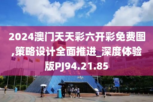 2024澳门天天彩六开彩免费图,策略设计全面推进_深度体验版PJ94.21.85