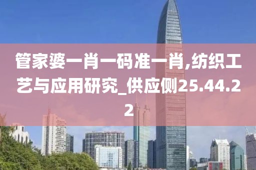 管家婆一肖一码准一肖,纺织工艺与应用研究_供应侧25.44.22
