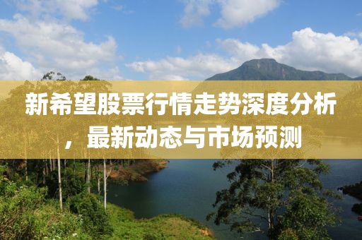 新希望股票行情走势深度分析，最新动态与市场预测