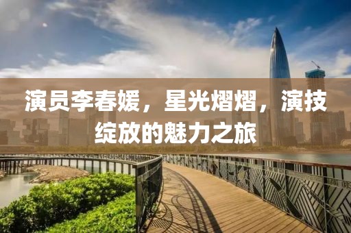 演员李春媛，星光熠熠，演技绽放的魅力之旅