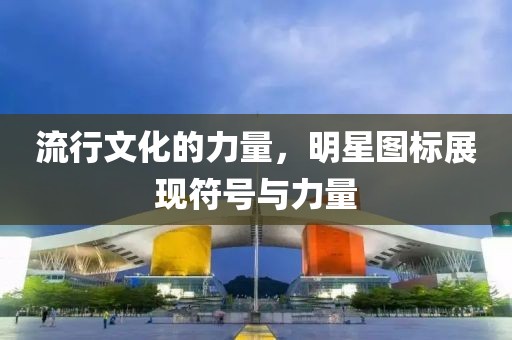 流行文化的力量，明星图标展现符号与力量