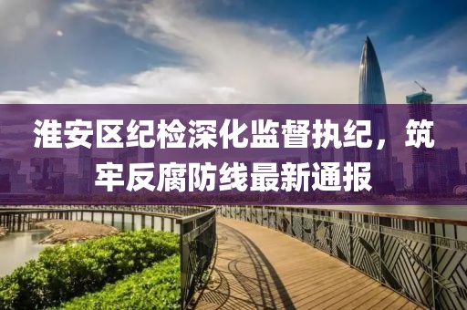 淮安区纪检深化监督执纪，筑牢反腐防线最新通报