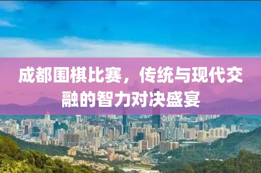 成都围棋比赛，传统与现代交融的智力对决盛宴