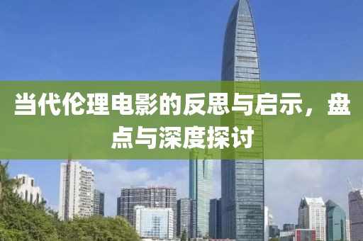 当代伦理电影的反思与启示，盘点与深度探讨