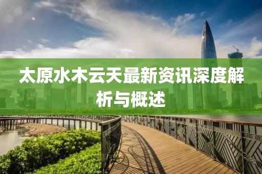 太原水木云天最新资讯深度解析与概述