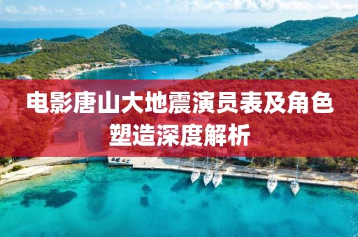 电影唐山大地震演员表及角色塑造深度解析