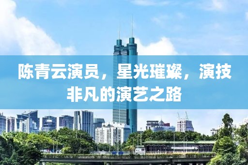 陈青云演员，星光璀璨，演技非凡的演艺之路