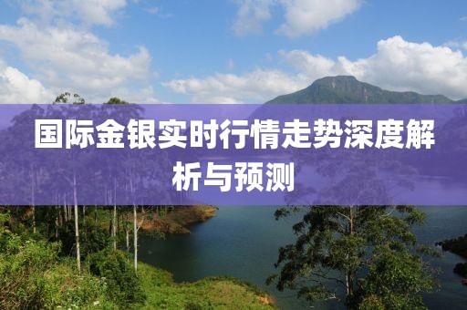 国际金银实时行情走势深度解析与预测